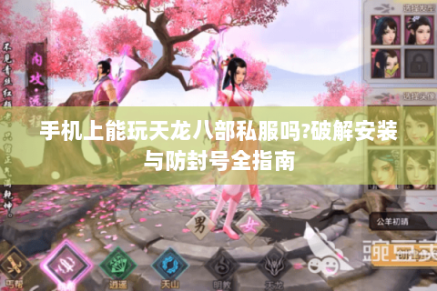 手机上能玩天龙八部私服吗?破解安装与防封号全指南