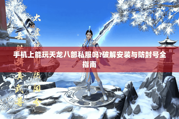 手机上能玩天龙八部私服吗?破解安装与防封号全指南