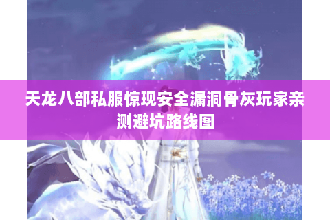 天龙八部私服惊现安全漏洞骨灰玩家亲测避坑路线图