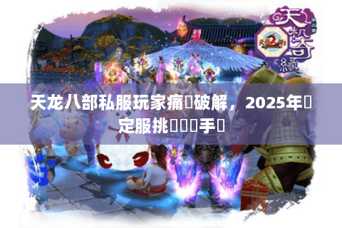 天龙八部私服玩家痛點破解，2025年穩定服挑選實戰手冊