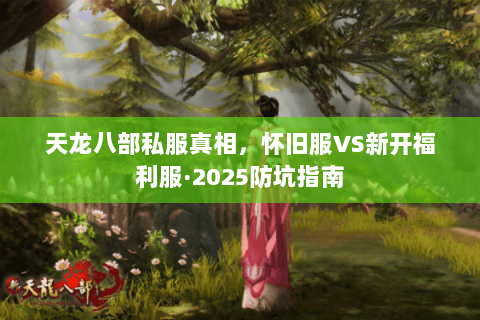 天龙八部私服真相，怀旧服VS新开福利服·2025防坑指南