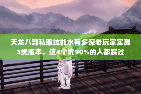 天龙八部私服技能水有多深老玩家实测3类版本，这4个坑90%的人都踩过