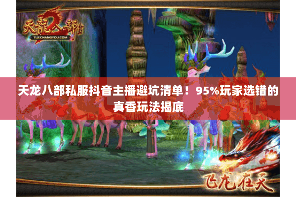 天龙八部私服抖音主播避坑清单！95%玩家选错的真香玩法揭底