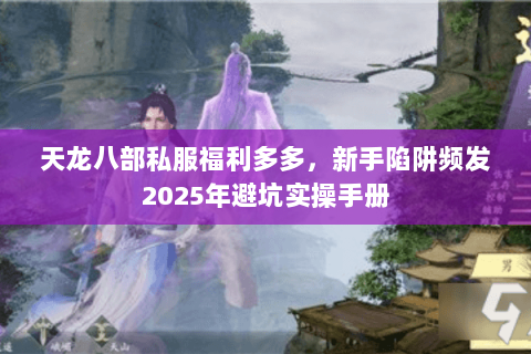 天龙八部私服福利多多，新手陷阱频发2025年避坑实操手册