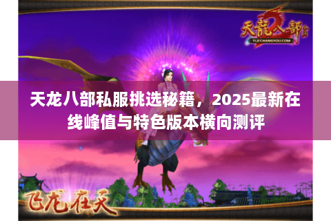 天龙八部私服挑选秘籍，2025最新在线峰值与特色版本横向测评