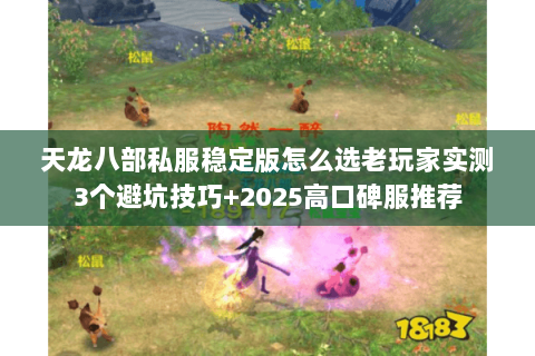 天龙八部私服稳定版怎么选老玩家实测3个避坑技巧+2025高口碑服推荐
