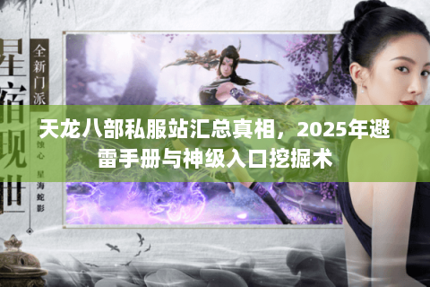 天龙八部私服站汇总真相，2025年避雷手册与神级入口挖掘术