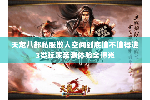 天龙八部私服散人空间到底值不值得进3类玩家亲测体验全曝光 天龙八部私服散人空间到底值不值得进3类玩家亲测体验全曝光