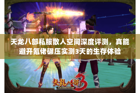 天龙八部私服散人空间深度评测，真能避开氪佬碾压实测3天的生存体验