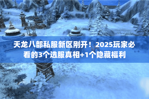 天龙八部私服新区刚开！2025玩家必看的3个选服真相+1个隐藏福利