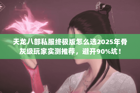天龙八部私服终极版怎么选2025年骨灰级玩家实测推荐，避开90%坑！