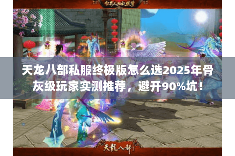 天龙八部私服终极版怎么选2025年骨灰级玩家实测推荐，避开90%坑！