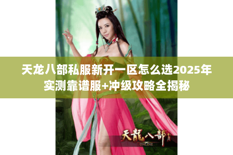 天龙八部私服新开一区怎么选2025年实测靠谱服+冲级攻略全揭秘