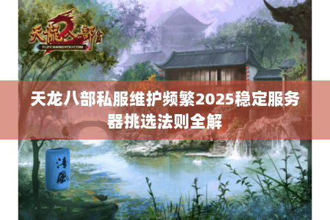 天龙八部私服维护频繁2025稳定服务器挑选法则全解