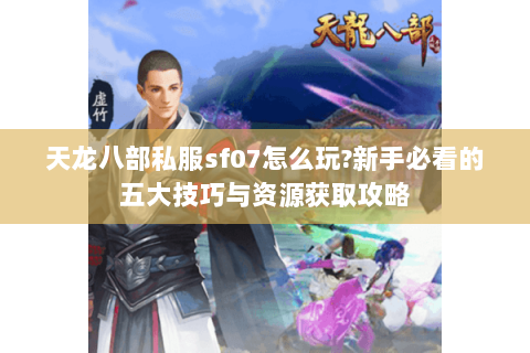 天龙八部私服sf07怎么玩?新手必看的五大技巧与资源获取攻略