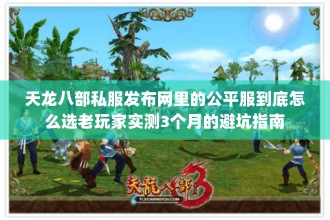 天龙八部私服发布网里的公平服到底怎么选老玩家实测3个月的避坑指南