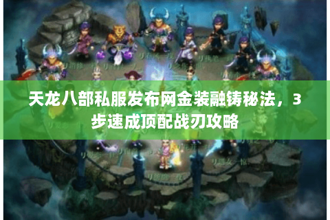 天龙八部私服发布网金装融铸秘法，3步速成顶配战刃攻略