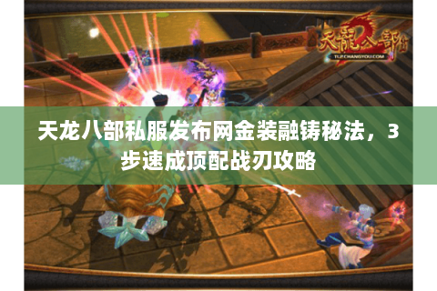 天龙八部私服发布网金装融铸秘法，3步速成顶配战刃攻略