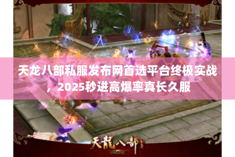 天龙八部私服发布网首选平台终极实战，2025秒进高爆率真长久服