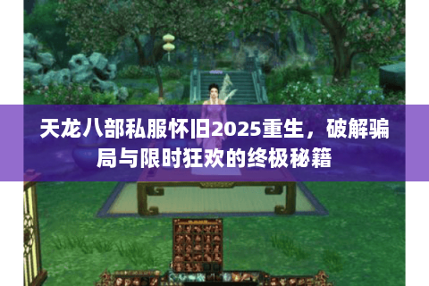 天龙八部私服怀旧2025重生,破解骗局与限时狂欢的终极秘籍 天龙八部私服怀旧2025重生,破解骗局与限时狂欢的终极秘籍