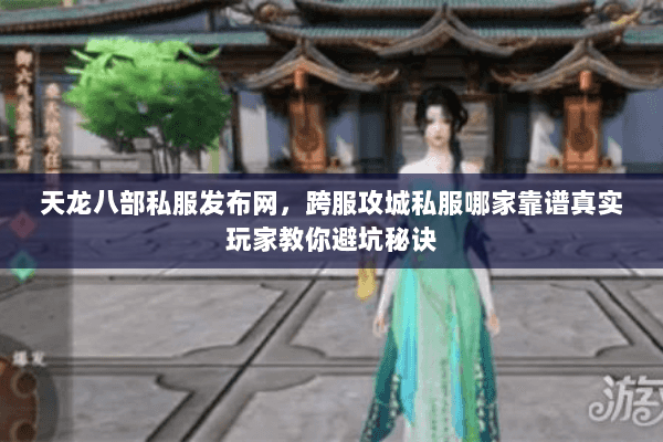 天龙八部私服发布网，跨服攻城私服哪家靠谱真实玩家教你避坑秘诀