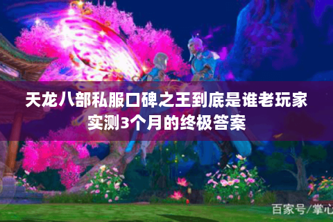 天龙八部私服口碑之王到底是谁老玩家实测3个月的终极答案