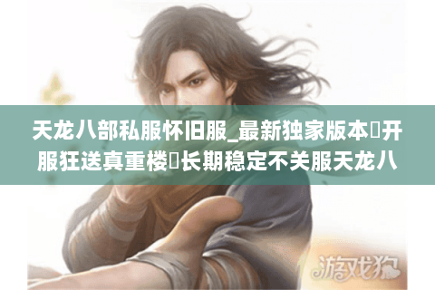 天龙八部私服怀旧服_最新独家版本▷开服狂送真重楼◁长期稳定不关服天龙八部sf开服清单