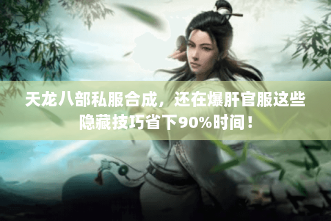 天龙八部私服合成，还在爆肝官服这些隐藏技巧省下90%时间！