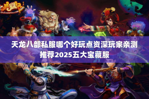 天龙八部私服哪个好玩点资深玩家亲测推荐2025五大宝藏服