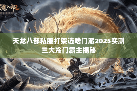 天龙八部私服打架选啥门派2025实测三大冷门霸主揭秘 天龙八部私服打架选啥门派2025实测三大冷门霸主揭秘