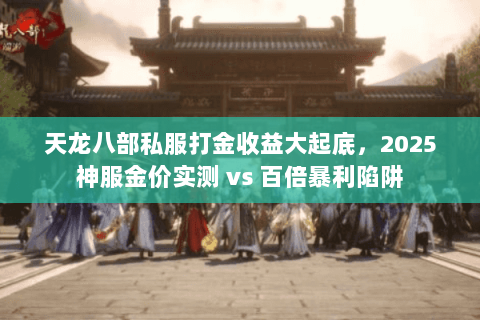 天龙八部私服打金收益大起底，2025神服金价实测 vs 百倍暴利陷阱