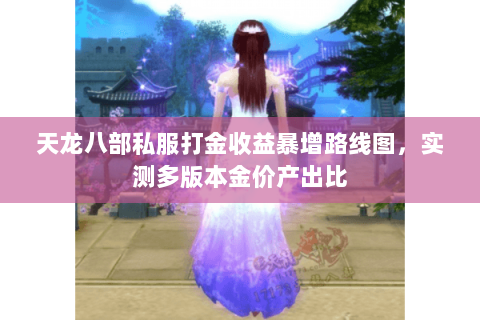 天龙八部私服打金收益暴增路线图,实测多版本金价产出比 天龙八部私服打金收益暴增路线图,实测多版本金价产出比