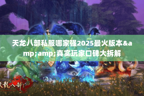 天龙八部私服哪家强2025最火版本&amp;真实玩家口碑大拆解