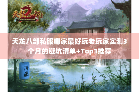 天龙八部私服哪家最好玩老玩家实测3个月的避坑清单+Top3推荐