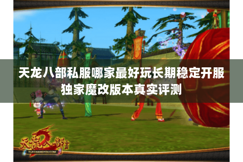 天龙八部私服哪家最好玩长期稳定开服独家魔改版本真实评测 天龙八部私服哪家最好玩长期稳定开服独家魔改版本真实评测