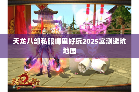 天龙八部私服哪里好玩2025实测避坑地图
