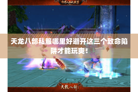 天龙八部私服哪里好避开这三个致命陷阱才能玩爽！