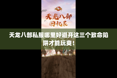 天龙八部私服哪里好避开这三个致命陷阱才能玩爽！