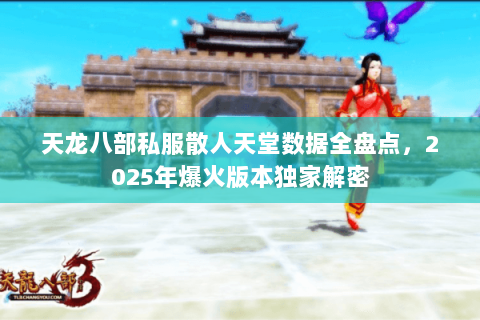 天龙八部私服散人天堂数据全盘点，2025年爆火版本独家解密
