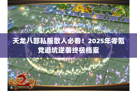 天龙八部私服散人必看！2025年零氪党避坑逆袭终极档案