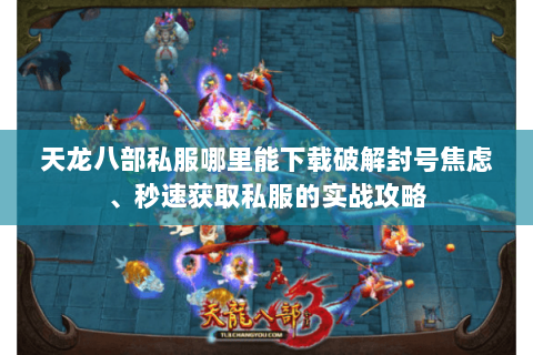 天龙八部私服哪里能下载破解封号焦虑、秒速获取私服的实战攻略