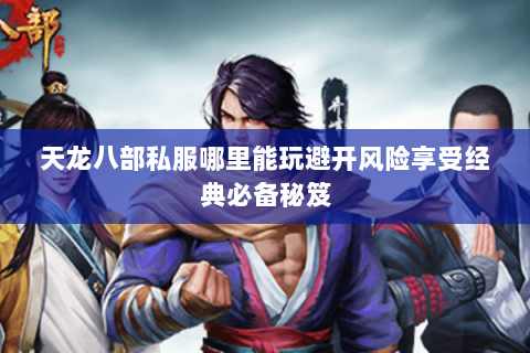 天龙八部私服哪里能玩避开风险享受经典必备秘笈