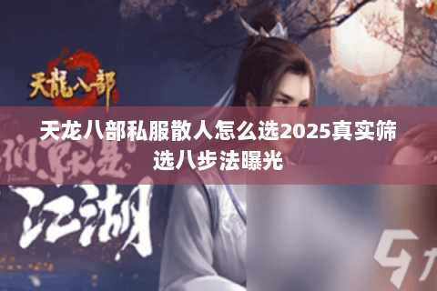 天龙八部私服散人怎么选2025真实筛选八步法曝光