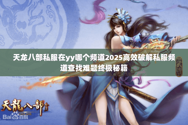 天龙八部私服在yy哪个频道2025高效破解私服频道查找难题终极秘籍