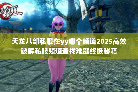 天龙八部私服在yy哪个频道2025高效破解私服频道查找难题终极秘籍
