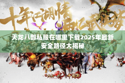 天龙八部私服在哪里下载2025年最新安全路径大揭秘