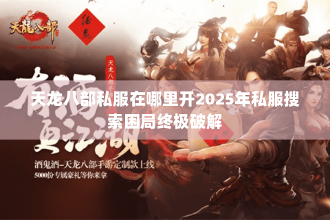 天龙八部私服在哪里开2025年私服搜索困局终极破解