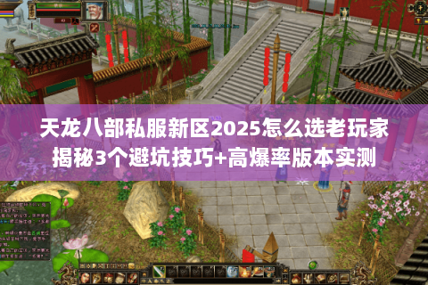 天龙八部私服新区2025怎么选老玩家揭秘3个避坑技巧+高爆率版本实测