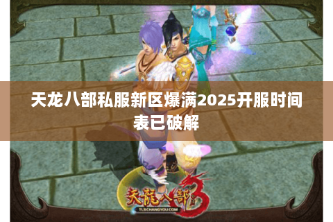 天龙八部私服新区爆满2025开服时间表已破解