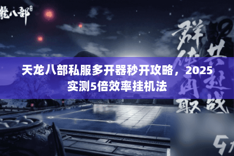 天龙八部私服多开器秒开攻略，2025实测5倍效率挂机法